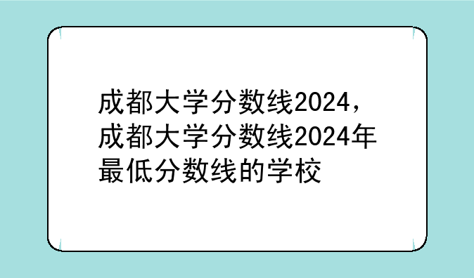 成都大学分数线2024，成都大学分数线2024年最低分数线的学校