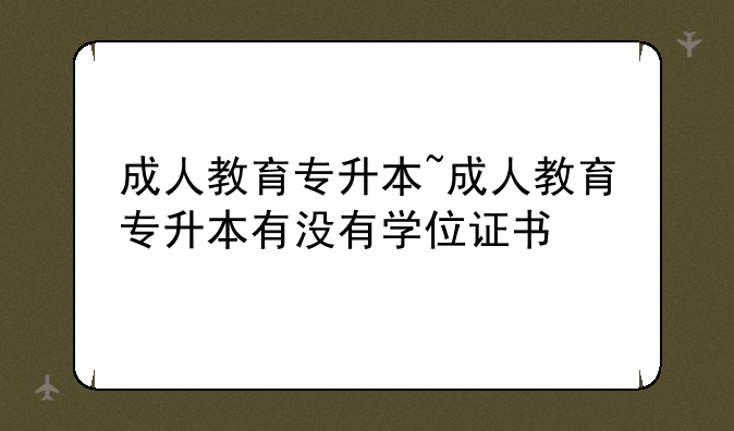 成人教育专升本~成人教育专升本有没有学位证书