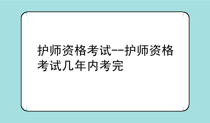 护师资格考试--护师资格考试几年内考完