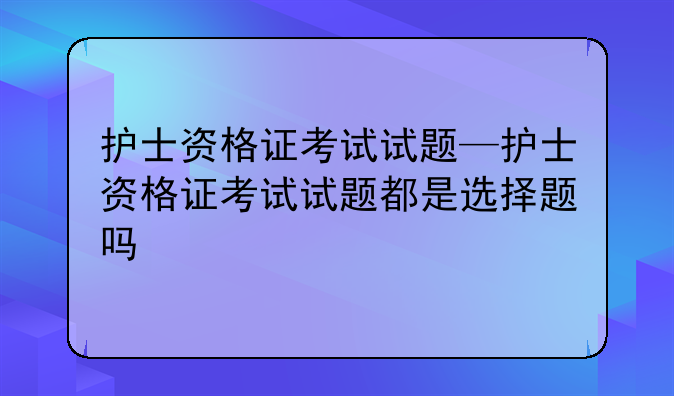 护士资格证考试试题—护士资格证考试试题都是选择题吗