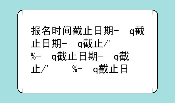 报名时间截止日期-正式报名截止日期