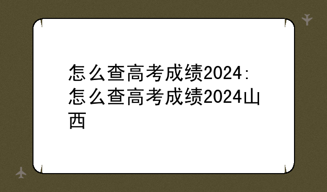 怎么查高考成绩2024:怎么查高考成绩2024山西