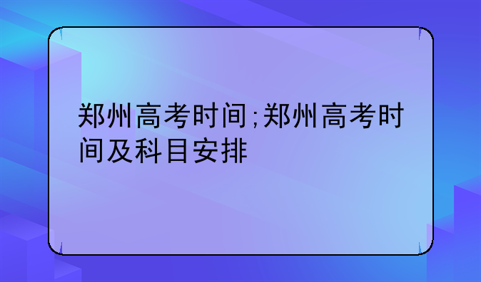 郑州高考时间;郑州高考时间及科目安排