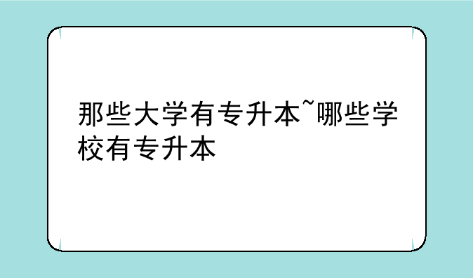 那些大学有专升本~哪些学校有专升本