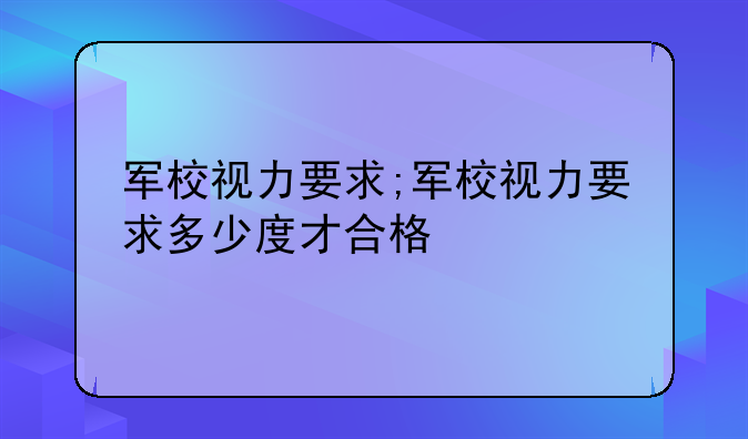 军校视力要求;军校视力要求多少度才合格