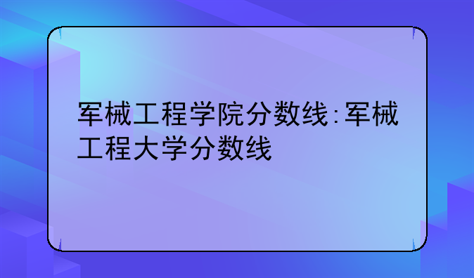 军械工程学院分数线:军械工程大学分数线