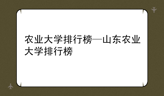 农业大学排行榜—山东农业大学排行榜