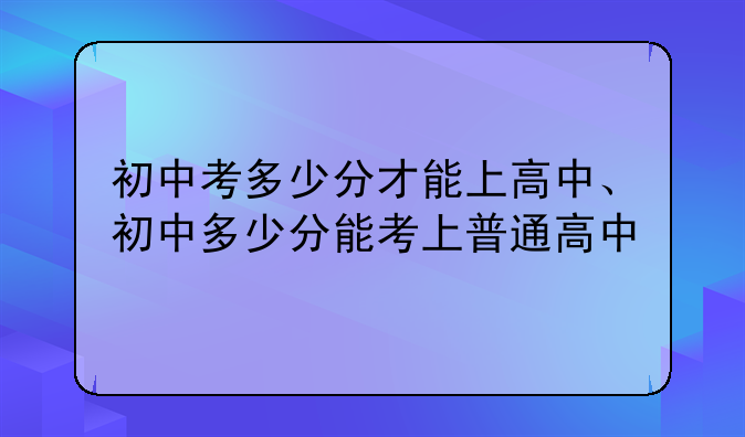 初中考多少分才能上高中、初中多少分能考上普通高中