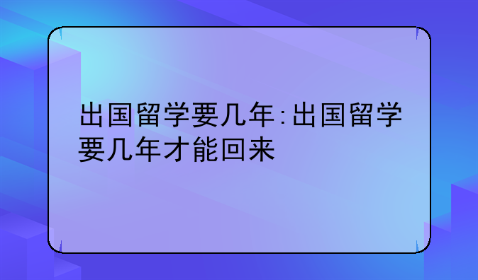 出国留学要几年:出国留学要几年才能回来