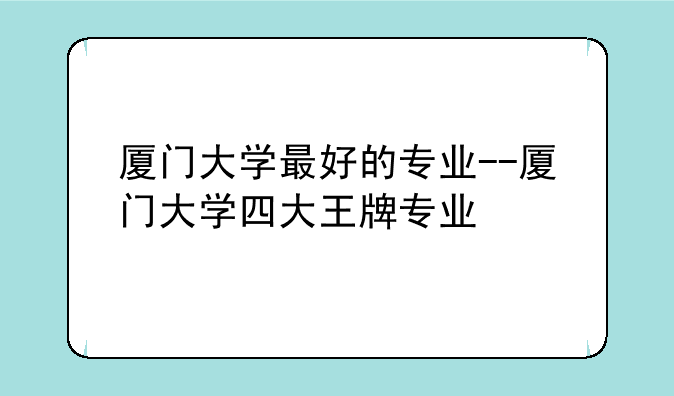 厦门大学最好的专业--厦门大学四大王牌专业