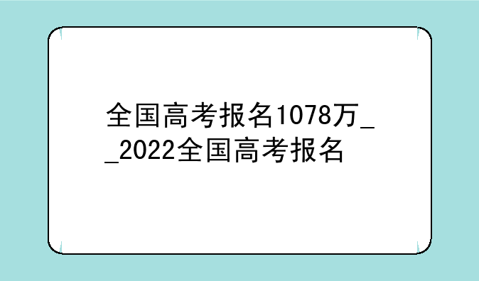 全国高考报名1078万__2022全国高考报名
