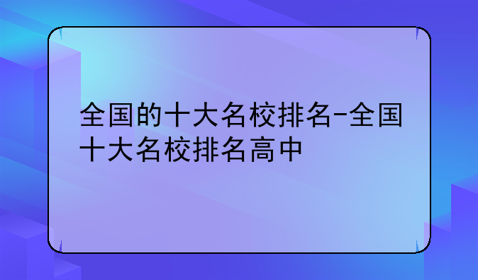 全国的十大名校排名-全国十大名校排名高中