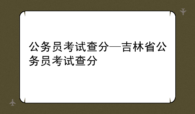 公务员考试查分—吉林省公务员考试查分