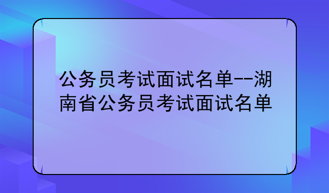 公务员考试面试名单--湖南省公务员考试面试名单