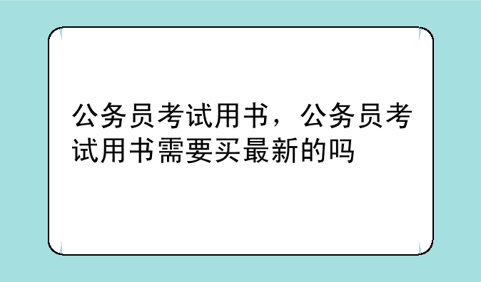 公务员考试用书，公务员考试用书需要买最新的吗