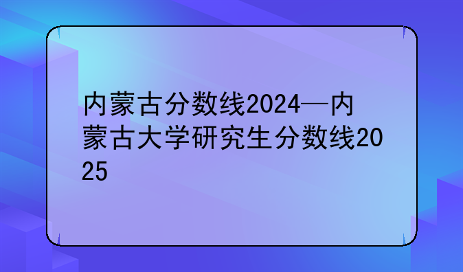 内蒙古分数线2024—内蒙古大学研究生分数线2025