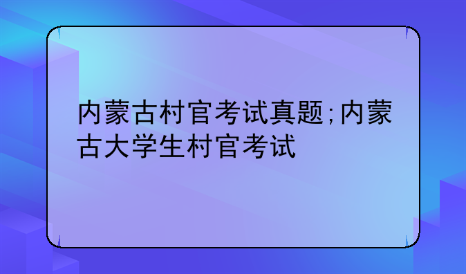 内蒙古村官考试真题;内蒙古大学生村官考试