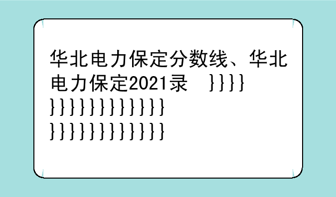 华北电力保定分数线、华北电力保定2021录取